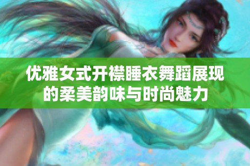 优雅女式开襟睡衣舞蹈展现的柔美韵味与时尚魅力