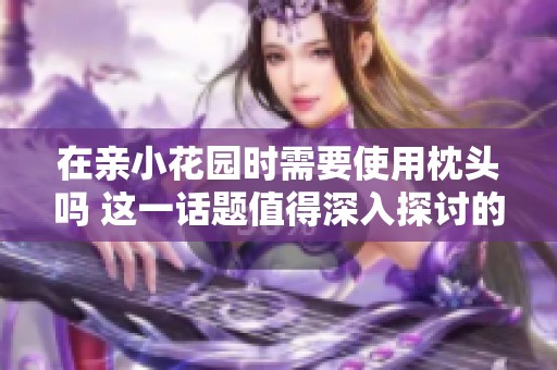 在亲小花园时需要使用枕头吗 这一话题值得深入探讨的原因是什么