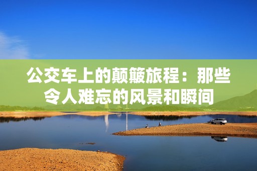 公交车上的颠簸旅程：那些令人难忘的风景和瞬间