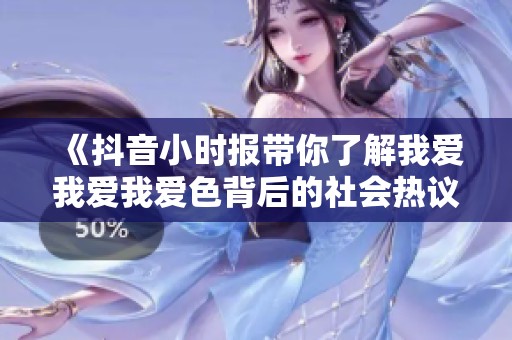 《抖音小时报带你了解我爱我爱我爱色背后的社会热议与文化现象》