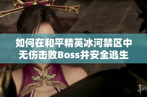 如何在和平精英冰河禁区中无伤击败Boss并安全逃生的详细攻略