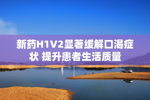 新药H1V2显著缓解口渴症状 提升患者生活质量