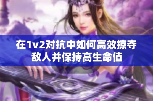 在1v2对抗中如何高效掠夺敌人并保持高生命值