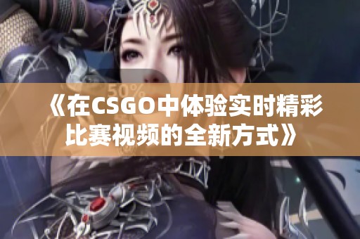 《在CSGO中体验实时精彩比赛视频的全新方式》