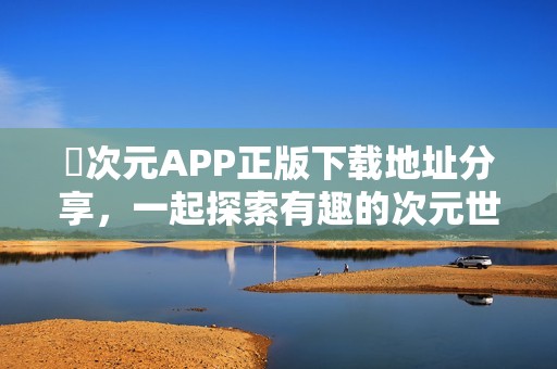 囧次元APP正版下载地址分享，一起探索有趣的次元世界