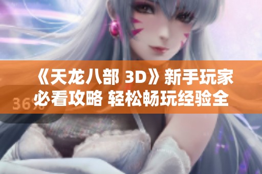 《天龙八部 3D》新手玩家必看攻略 轻松畅玩经验全面分享