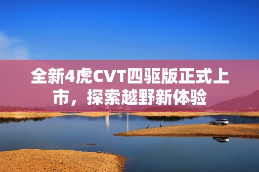 全新4虎CVT四驱版正式上市，探索越野新体验