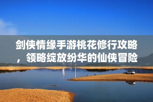 剑侠情缘手游桃花修行攻略，领略绽放纷华的仙侠冒险之旅与大富豪玩法结合的乐趣