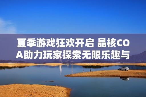 夏季游戏狂欢开启 晶核COA助力玩家探索无限乐趣与精彩体验