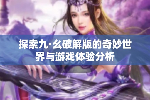 探索九·幺破解版的奇妙世界与游戏体验分析