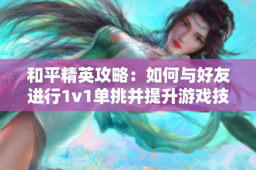 和平精英攻略：如何与好友进行1v1单挑并提升游戏技巧与默契