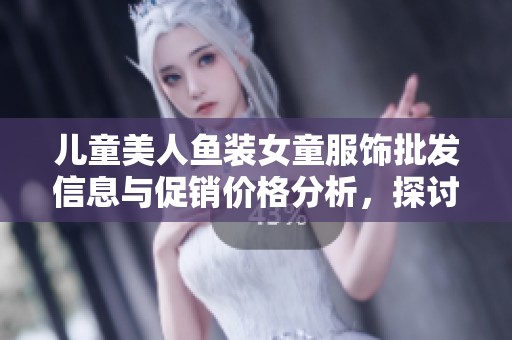 儿童美人鱼装女童服饰批发信息与促销价格分析，探讨产地与重量因素