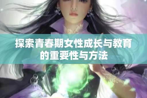 探索青春期女性成长与教育的重要性与方法