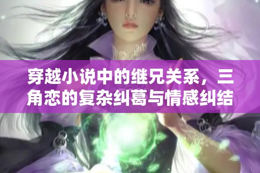 穿越小说中的继兄关系，三角恋的复杂纠葛与情感纠结