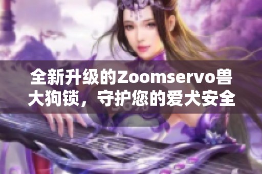 全新升级的Zoomservo兽大狗锁，守护您的爱犬安全无忧