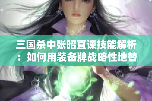 三国杀中张昭直谏技能解析：如何用装备牌战略性地替换对手的装备效果