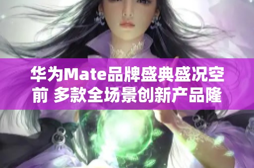 华为Mate品牌盛典盛况空前 多款全场景创新产品隆重发布引发热议