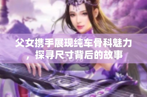 父女携手展现纯车骨科魅力，探寻尺寸背后的故事