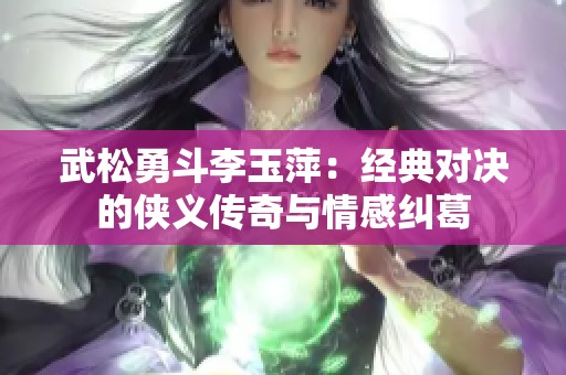 武松勇斗李玉萍：经典对决的侠义传奇与情感纠葛