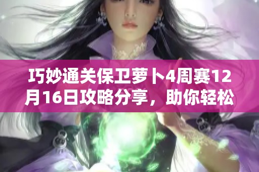 巧妙通关保卫萝卜4周赛12月16日攻略分享，助你轻松获取高分策略