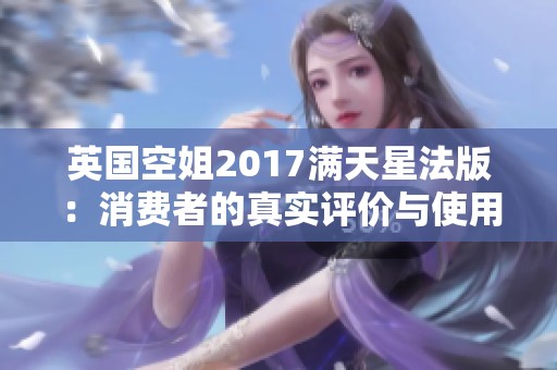 英国空姐2017满天星法版：消费者的真实评价与使用体验解析