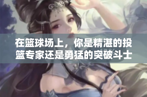 在篮球场上，你是精湛的投篮专家还是勇猛的突破斗士？生存之道无绝对的选择！