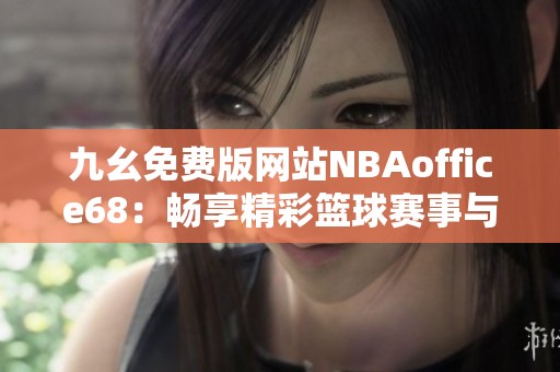 九幺免费版网站NBAoffice68：畅享精彩篮球赛事与全面数据分析