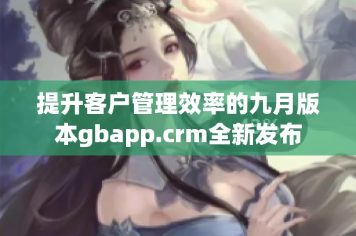 提升客户管理效率的九月版本gbapp.crm全新发布