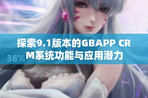 探索9.1版本的GBAPP CRM系统功能与应用潜力