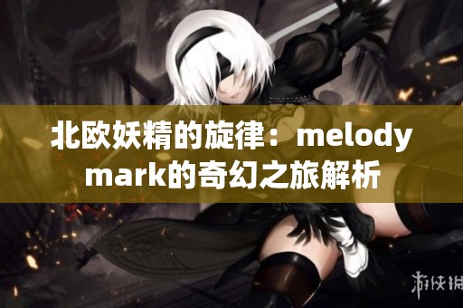 北欧妖精的旋律：melodymark的奇幻之旅解析