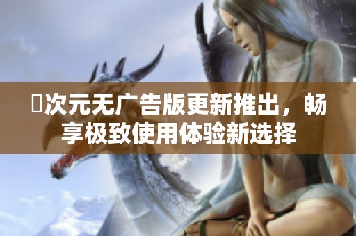 囧次元无广告版更新推出，畅享极致使用体验新选择