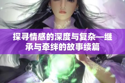 探寻情感的深度与复杂—继承与牵绊的故事续篇