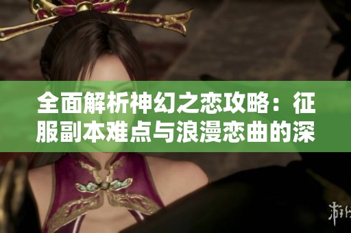 全面解析神幻之恋攻略：征服副本难点与浪漫恋曲的深度探索与攻略技巧