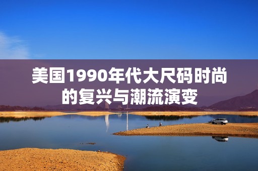 美国1990年代大尺码时尚的复兴与潮流演变