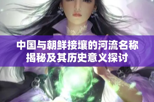 中国与朝鲜接壤的河流名称揭秘及其历史意义探讨