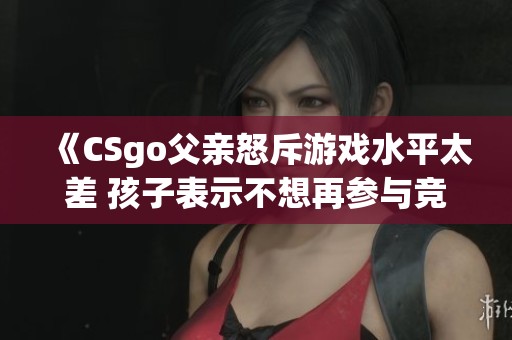 《CSgo父亲怒斥游戏水平太差 孩子表示不想再参与竞技》