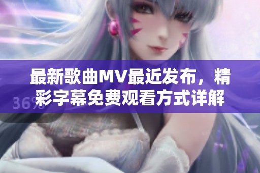 最新歌曲MV最近发布，精彩字幕免费观看方式详解