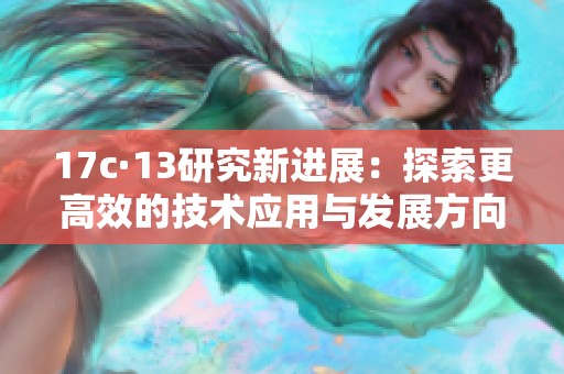 17c·13研究新进展：探索更高效的技术应用与发展方向