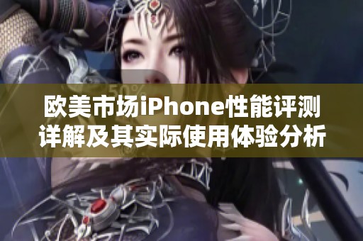 欧美市场iPhone性能评测详解及其实际使用体验分析