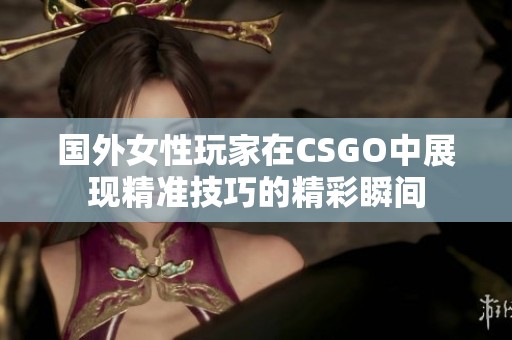 国外女性玩家在CSGO中展现精准技巧的精彩瞬间