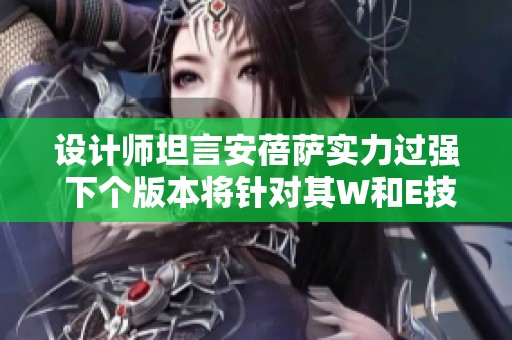 设计师坦言安蓓萨实力过强 下个版本将针对其W和E技能进行削弱调整