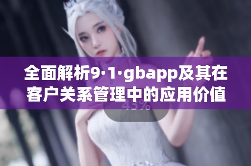 全面解析9·1·gbapp及其在客户关系管理中的应用价值