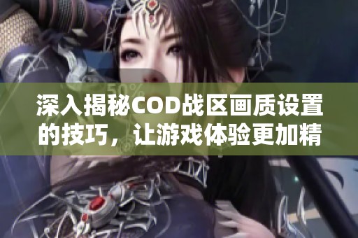 深入揭秘COD战区画质设置的技巧，让游戏体验更加精彩不容错过