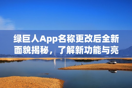 绿巨人App名称更改后全新面貌揭秘，了解新功能与亮点