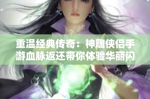 重温经典传奇：神雕侠侣手游血脉返还带你体验华丽闪耀的武侠世界