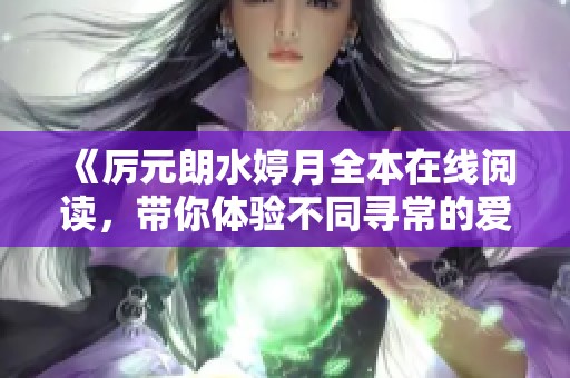 《厉元朗水婷月全本在线阅读，带你体验不同寻常的爱情故事》