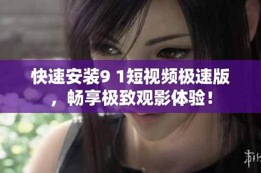 快速安装9 1短视频极速版，畅享极致观影体验！