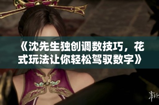 《沈先生独创调数技巧，花式玩法让你轻松驾驭数字》