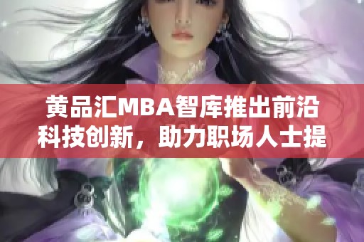 黄品汇MBA智库推出前沿科技创新，助力职场人士提升竞争力