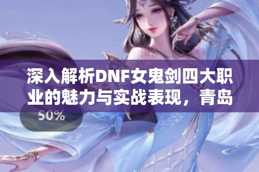 深入解析DNF女鬼剑四大职业的魅力与实战表现，青岛安心游戏软件网带你全面了解